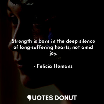  Strength is born in the deep silence of long-suffering hearts; not amid joy.... - Felicia Hemans - Quotes Donut