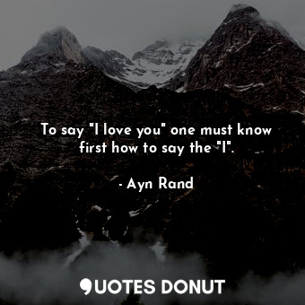  To say "I love you" one must know first how to say the "I".... - Ayn Rand - Quotes Donut