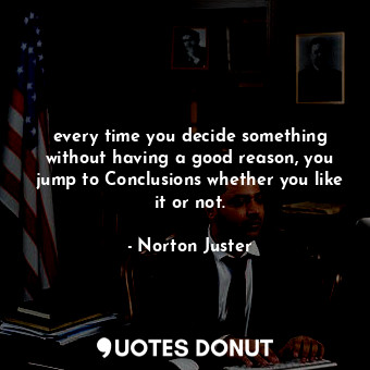 every time you decide something without having a good reason, you jump to Conclusions whether you like it or not.