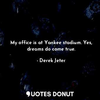 My office is at Yankee stadium. Yes, dreams do come true.