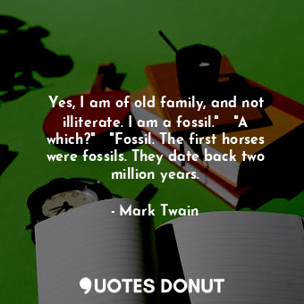 Yes, I am of old family, and not illiterate. I am a fossil."   "A which?"   "Fossil. The first horses were fossils. They date back two million years.