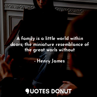 A family is a little world within doors; the miniature resemblance of the great worls without