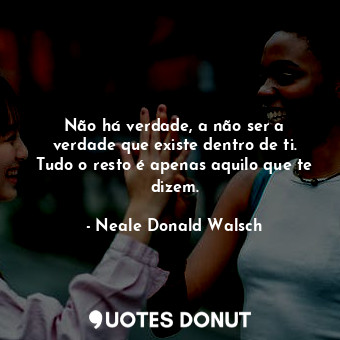  Não há verdade, a não ser a verdade que existe dentro de ti. Tudo o resto é apen... - Neale Donald Walsch - Quotes Donut