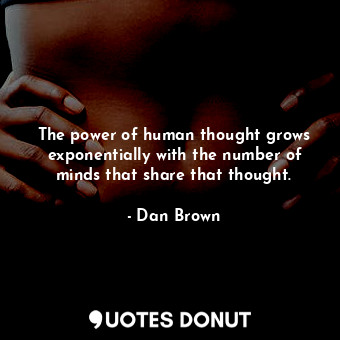 The power of human thought grows exponentially with the number of minds that share that thought.