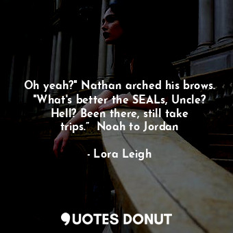 Oh yeah?" Nathan arched his brows. "What's better the SEALs, Uncle? Hell? Been there, still take trips.”  Noah to Jordan