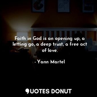  Faith in God is an opening up, a letting go, a deep trust, a free act of love.... - Yann Martel - Quotes Donut