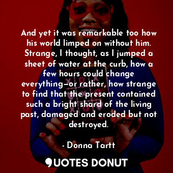  And yet it was remarkable too how his world limped on without him. Strange, I th... - Donna Tartt - Quotes Donut
