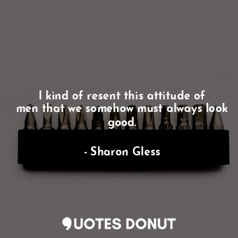  I kind of resent this attitude of men that we somehow must always look good.... - Sharon Gless - Quotes Donut