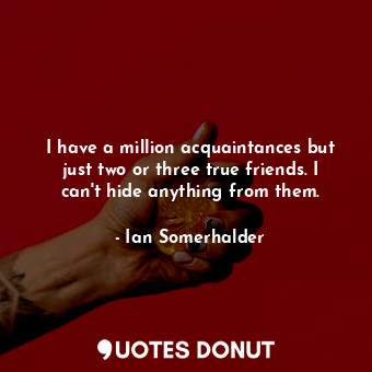  I have a million acquaintances but just two or three true friends. I can&#39;t h... - Ian Somerhalder - Quotes Donut