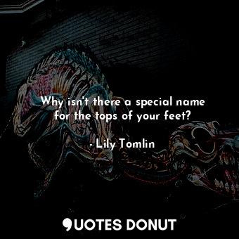  Why isn&#39;t there a special name for the tops of your feet?... - Lily Tomlin - Quotes Donut