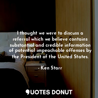 I thought we were to discuss a referral which we believe contains substantial and credible information of potential impeachable offenses by the President of the United States.