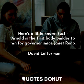  Here&#39;s a little known fact - Arnold is the first body builder to run for gov... - David Letterman - Quotes Donut