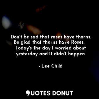  Don't be sad that roses have thorns. Be glad that thorns have Roses.   Today's t... - Lee Child - Quotes Donut