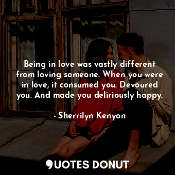 Being in love was vastly different from loving someone. When you were in love, it consumed you. Devoured you. And made you deliriously happy.