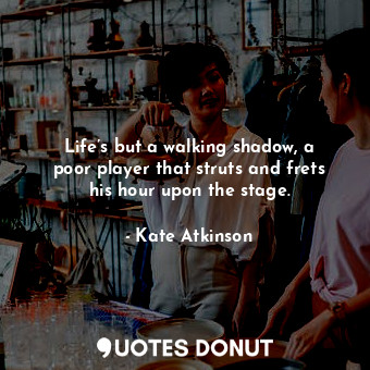  Life’s but a walking shadow, a poor player that struts and frets his hour upon t... - Kate Atkinson - Quotes Donut