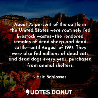  About 75 percent of the cattle in the United States were routinely fed livestock... - Eric Schlosser - Quotes Donut