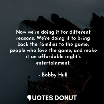  Now we&#39;re doing it for different reasons. We&#39;re doing it to bring back t... - Bobby Hull - Quotes Donut