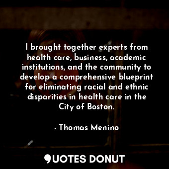 I brought together experts from health care, business, academic institutions, and the community to develop a comprehensive blueprint for eliminating racial and ethnic disparities in health care in the City of Boston.