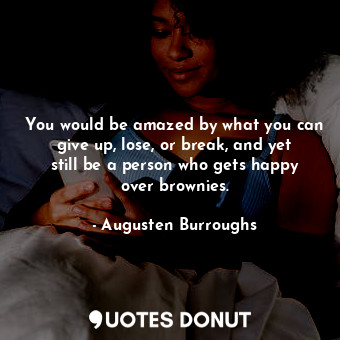  You would be amazed by what you can give up, lose, or break, and yet still be a ... - Augusten Burroughs - Quotes Donut