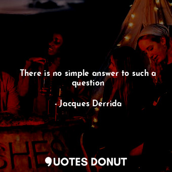 There is no simple answer to such a question... - Jacques Derrida - Quotes Donut