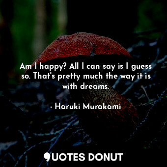  Am I happy? All I can say is I guess so. That's pretty much the way it is with d... - Haruki Murakami - Quotes Donut