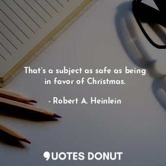  That’s a subject as safe as being in favor of Christmas.... - Robert A. Heinlein - Quotes Donut