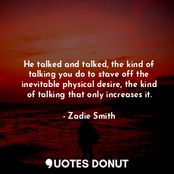 He talked and talked, the kind of talking you do to stave off the inevitable physical desire, the kind of talking that only increases it.