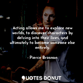  Acting allows me to explore new worlds, to discover characters by delving into t... - Pierce Brosnan - Quotes Donut