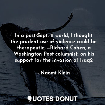 In a post-Sept. 11 world, I thought the prudent use of violence could be therapeutic. —Richard Cohen, a Washington Post columnist, on his support for the invasion of Iraq2