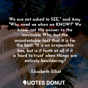  We are not asked to SEE," said Amy. "Why need we when we KNOW?" We know--not the... - Elisabeth Elliot - Quotes Donut