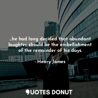 ...he had long decided that abundant laughter should be the embellishment of the remainder of his days.