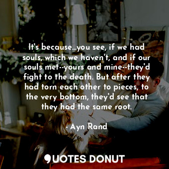  It's because...you see, if we had souls, which we haven't, and if our souls met-... - Ayn Rand - Quotes Donut