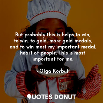  But probably this is helps to win, to win, to gold, more gold medals, and to win... - Olga Korbut - Quotes Donut