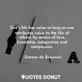  One's life has value so long as one attributes value to the life of others, by m... - Simone de Beauvoir - Quotes Donut