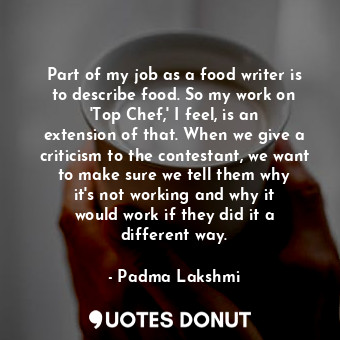 Part of my job as a food writer is to describe food. So my work on &#39;Top Chef,&#39; I feel, is an extension of that. When we give a criticism to the contestant, we want to make sure we tell them why it&#39;s not working and why it would work if they did it a different way.