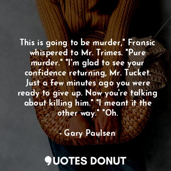 This is going to be murder," Fransic whispered to Mr. Trimes. "Pure murder." "I'... - Gary Paulsen - Quotes Donut