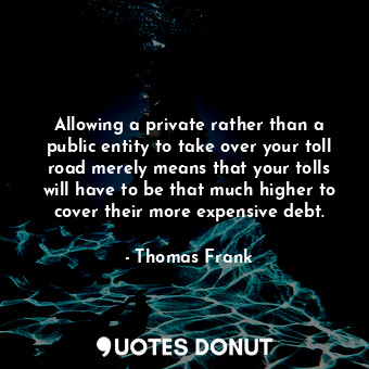 Allowing a private rather than a public entity to take over your toll road merely means that your tolls will have to be that much higher to cover their more expensive debt.