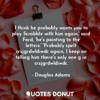  I think he probably wants you to play Scrabble with him again,' said Ford, 'he's... - Douglas Adams - Quotes Donut