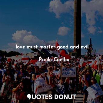love must master good and evil.