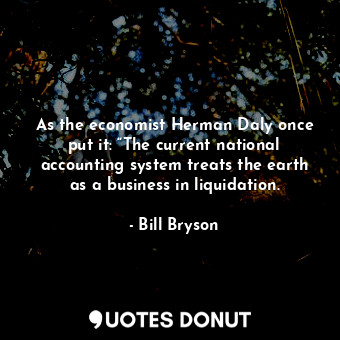  As the economist Herman Daly once put it: “The current national accounting syste... - Bill Bryson - Quotes Donut