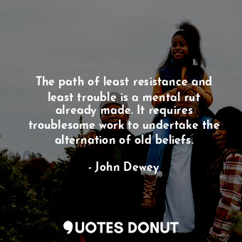 The path of least resistance and least trouble is a mental rut already made. It ... - John Dewey - Quotes Donut