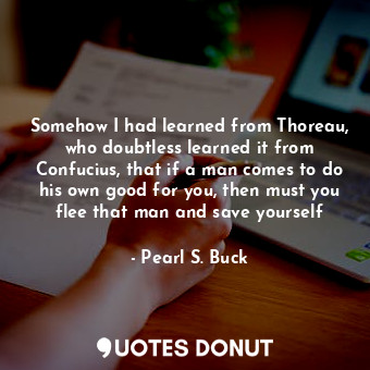  Somehow I had learned from Thoreau, who doubtless learned it from Confucius, tha... - Pearl S. Buck - Quotes Donut