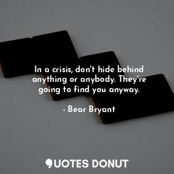 In a crisis, don&#39;t hide behind anything or anybody. They&#39;re going to find you anyway.