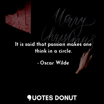 It is said that passion makes one think in a circle.