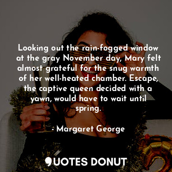  Looking out the rain-fogged window at the gray November day, Mary felt almost gr... - Margaret George - Quotes Donut