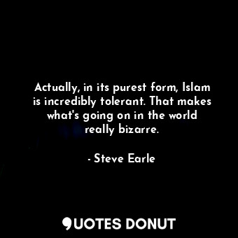  Actually, in its purest form, Islam is incredibly tolerant. That makes what&#39;... - Steve Earle - Quotes Donut