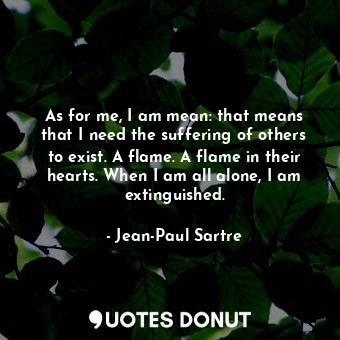 As for me, I am mean: that means that I need the suffering of others to exist. A flame. A flame in their hearts. When I am all alone, I am extinguished.