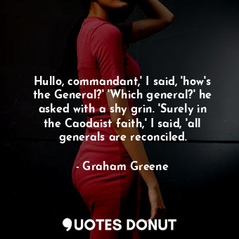  Hullo, commandant,' I said, 'how's the General?' 'Which general?' he asked with ... - Graham Greene - Quotes Donut