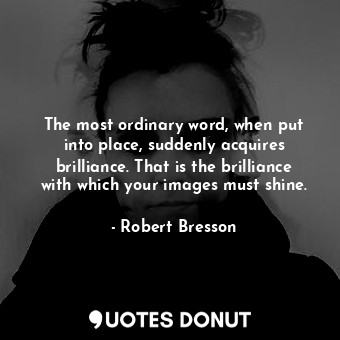  The most ordinary word, when put into place, suddenly acquires brilliance. That ... - Robert Bresson - Quotes Donut