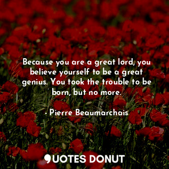 Because you are a great lord, you believe yourself to be a great genius. You took the trouble to be born, but no more.